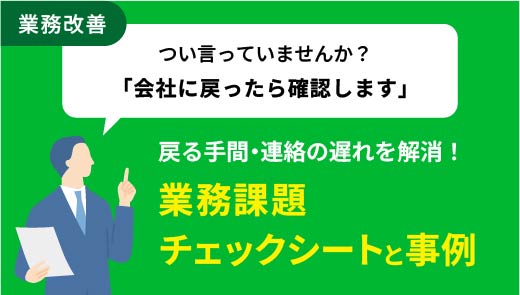 戻る手間・連絡の遅れを解消！業務課題チェックシートと事例